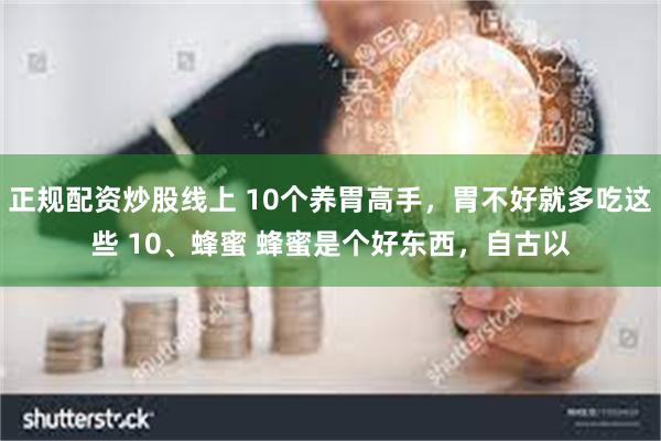 正规配资炒股线上 10个养胃高手，胃不好就多吃这些 10、蜂蜜 蜂蜜是个好东西，自古以