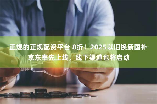 正规的正规配资平台 8折！2025以旧换新国补京东率先上线，线下渠道也将启动