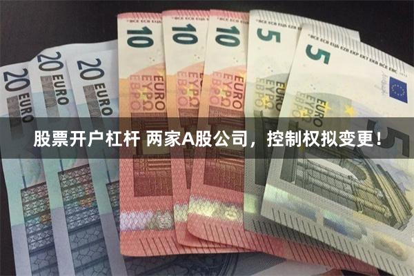 股票开户杠杆 两家A股公司，控制权拟变更！