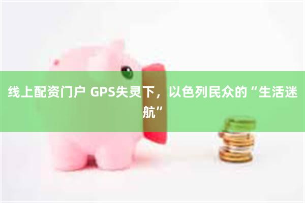 线上配资门户 GPS失灵下，以色列民众的“生活迷航”