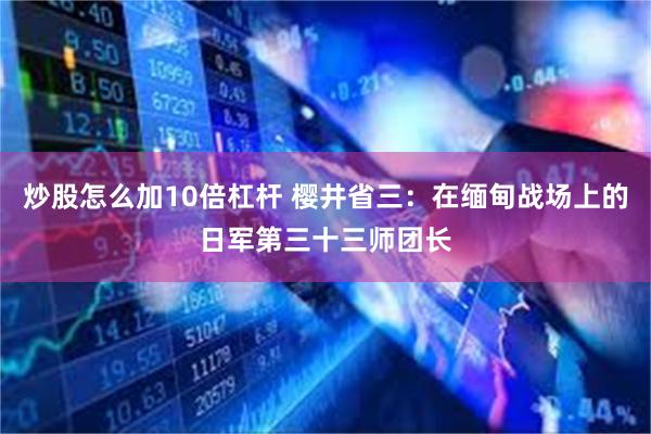 炒股怎么加10倍杠杆 樱井省三：在缅甸战场上的日军第三十三师团长