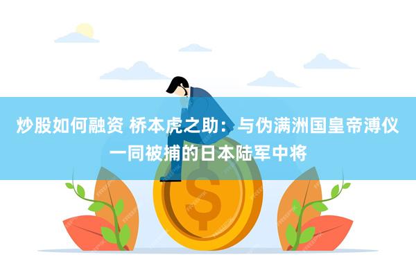 炒股如何融资 桥本虎之助：与伪满洲国皇帝溥仪一同被捕的日本陆军中将