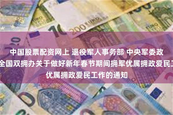 中国股票配资网上 退役军人事务部 中央军委政治工作部 全国双拥办关于做好新年春节期间拥军优属拥政爱民工作的通知