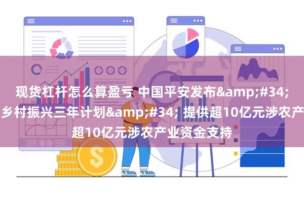 现货杠杆怎么算盈亏 中国平安发布&#34;服务内蒙古乡村振兴三年计划&#34; 提供超10亿元涉农产业资金支持