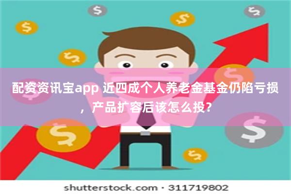 配资资讯宝app 近四成个人养老金基金仍陷亏损，产品扩容后该怎么投？