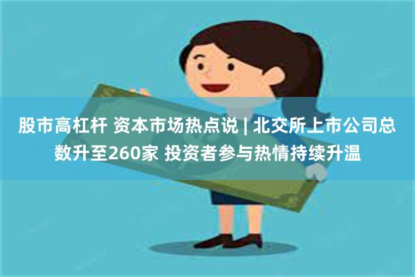 股市高杠杆 资本市场热点说 | 北交所上市公司总数升至260家 投资者参与热情持续升温