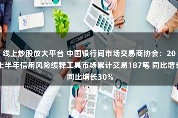 线上炒股放大平台 中国银行间市场交易商协会：2024年上半年信用风险缓释工具市场累计交易187笔 同比增长30%