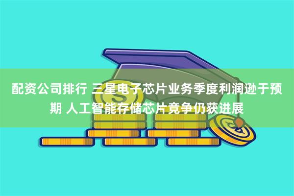 配资公司排行 三星电子芯片业务季度利润逊于预期 人工智能存储芯片竞争仍获进展