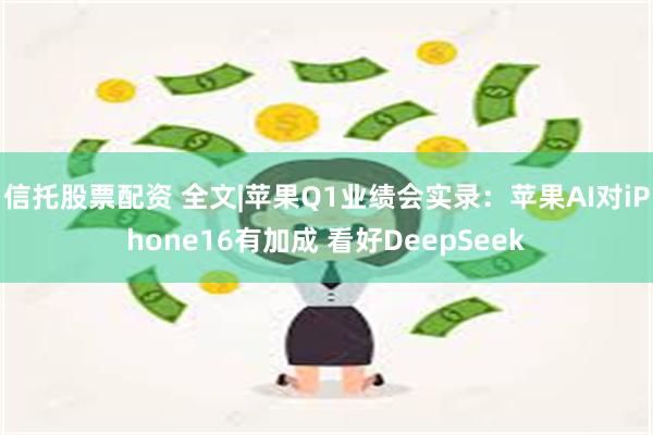 信托股票配资 全文|苹果Q1业绩会实录：苹果AI对iPhone16有加成 看好DeepSeek