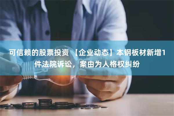 可信赖的股票投资 【企业动态】本钢板材新增1件法院诉讼，案由为人格权纠纷