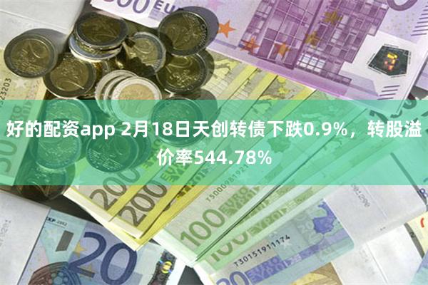 好的配资app 2月18日天创转债下跌0.9%，转股溢价率544.78%