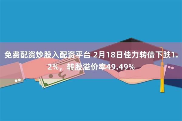 免费配资炒股入配资平台 2月18日佳力转债下跌1.2%，转股溢价率49.49%