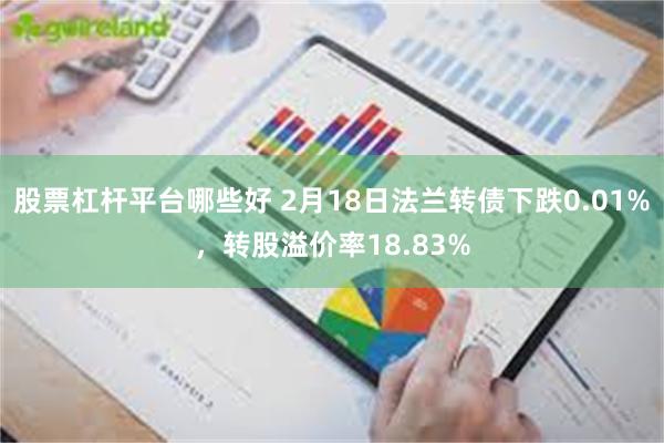 股票杠杆平台哪些好 2月18日法兰转债下跌0.01%，转股溢价率18.83%