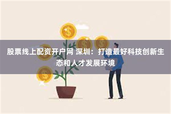 股票线上配资开户网 深圳：打造最好科技创新生态和人才发展环境