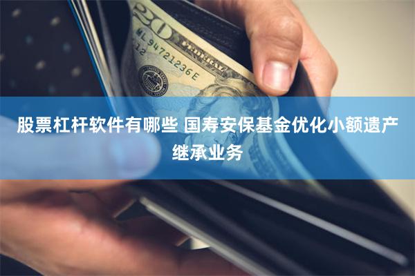 股票杠杆软件有哪些 国寿安保基金优化小额遗产继承业务