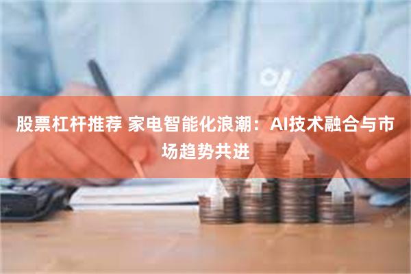 股票杠杆推荐 家电智能化浪潮：AI技术融合与市场趋势共进