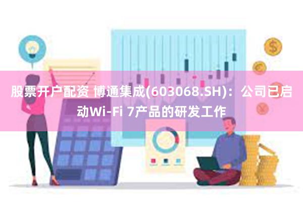 股票开户配资 博通集成(603068.SH)：公司已启动Wi-Fi 7产品的研发工作