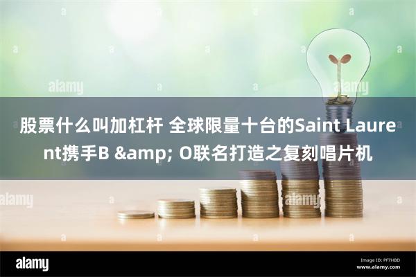 股票什么叫加杠杆 全球限量十台的Saint Laurent携手B & O联名打造之复刻唱片机