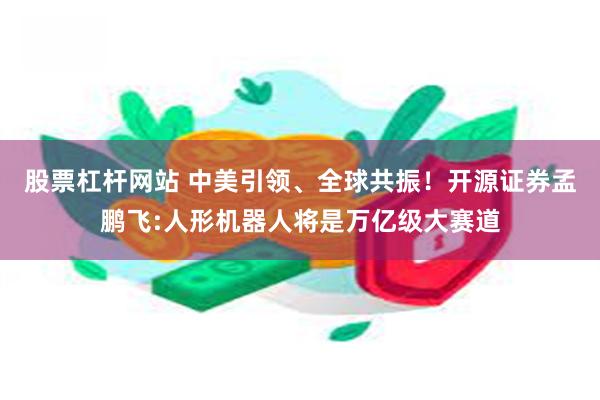 股票杠杆网站 中美引领、全球共振！开源证券孟鹏飞:人形机器人将是万亿级大赛道