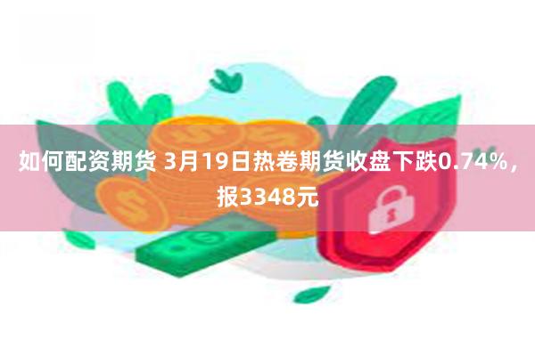 如何配资期货 3月19日热卷期货收盘下跌0.74%，报3348元