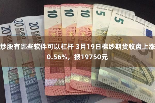 炒股有哪些软件可以杠杆 3月19日棉纱期货收盘上涨0.56%，报19750元