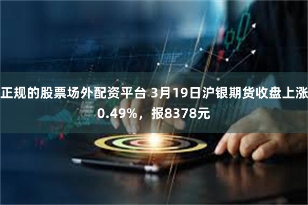 正规的股票场外配资平台 3月19日沪银期货收盘上涨0.49%，报8378元