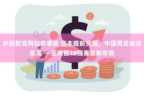 炒股配资网站有哪些 日本提前突围，中国男足继续垫底——亚洲区18强赛最新形势